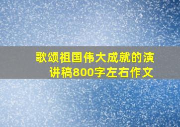 歌颂祖国伟大成就的演讲稿800字左右作文