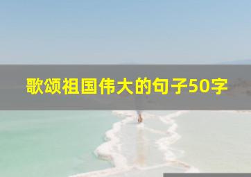 歌颂祖国伟大的句子50字