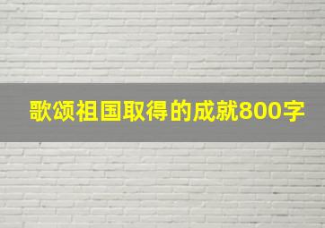 歌颂祖国取得的成就800字