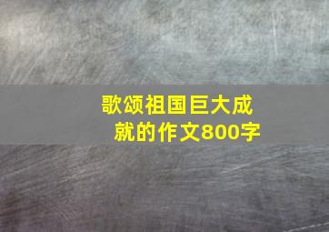 歌颂祖国巨大成就的作文800字