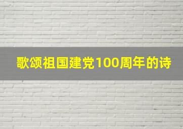 歌颂祖国建党100周年的诗