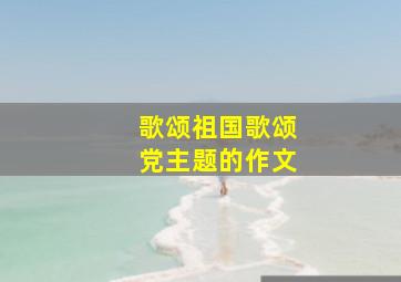 歌颂祖国歌颂党主题的作文