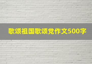 歌颂祖国歌颂党作文500字