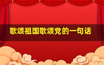 歌颂祖国歌颂党的一句话