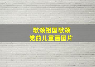 歌颂祖国歌颂党的儿童画图片