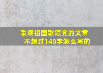 歌颂祖国歌颂党的文章不超过140字怎么写的