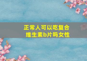 正常人可以吃复合维生素b片吗女性