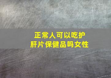 正常人可以吃护肝片保健品吗女性