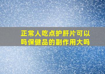 正常人吃点护肝片可以吗保健品的副作用大吗