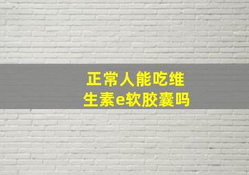 正常人能吃维生素e软胶囊吗