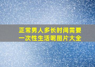 正常男人多长时间需要一次性生活呢图片大全