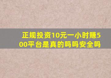 正规投资10元一小时赚500平台是真的吗吗安全吗