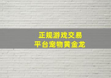 正规游戏交易平台宠物黄金龙