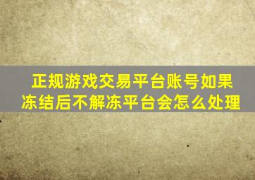 正规游戏交易平台账号如果冻结后不解冻平台会怎么处理