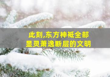 此刻,东方神袛全部显灵萧逸断层的文明