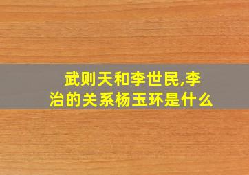 武则天和李世民,李治的关系杨玉环是什么