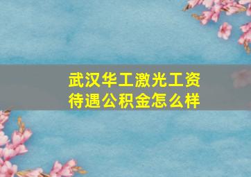 武汉华工激光工资待遇公积金怎么样