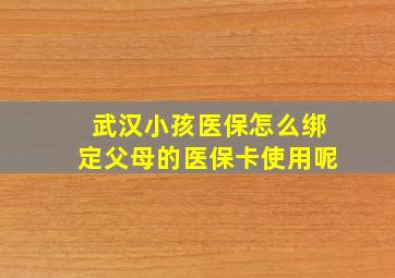 武汉小孩医保怎么绑定父母的医保卡使用呢