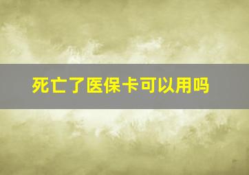 死亡了医保卡可以用吗