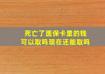 死亡了医保卡里的钱可以取吗现在还能取吗