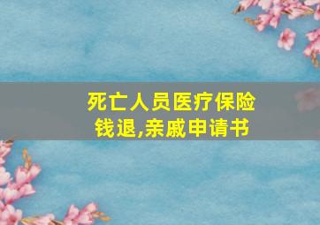 死亡人员医疗保险钱退,亲戚申请书