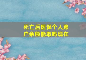 死亡后医保个人账户余额能取吗现在