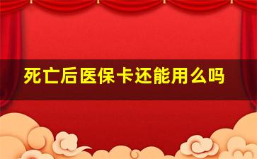 死亡后医保卡还能用么吗