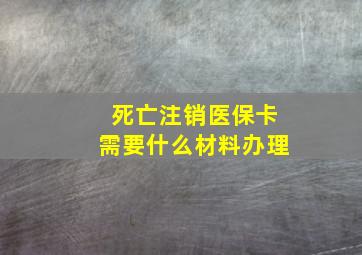 死亡注销医保卡需要什么材料办理