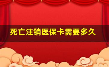 死亡注销医保卡需要多久