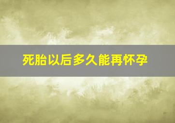 死胎以后多久能再怀孕