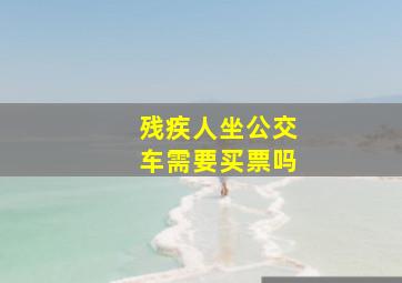 残疾人坐公交车需要买票吗