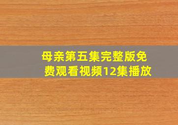 母亲第五集完整版免费观看视频12集播放