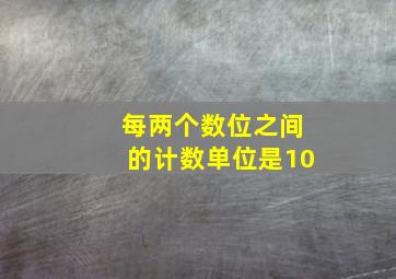 每两个数位之间的计数单位是10