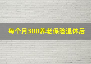 每个月300养老保险退休后