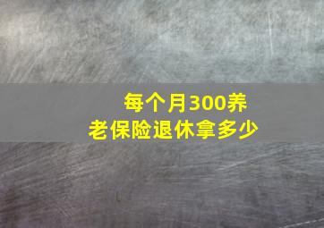 每个月300养老保险退休拿多少