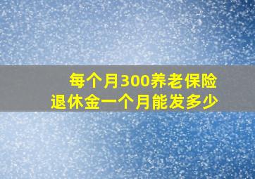 每个月300养老保险退休金一个月能发多少