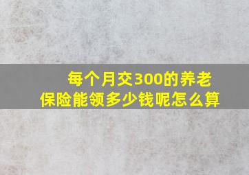 每个月交300的养老保险能领多少钱呢怎么算