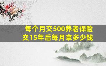 每个月交500养老保险交15年后每月拿多少钱