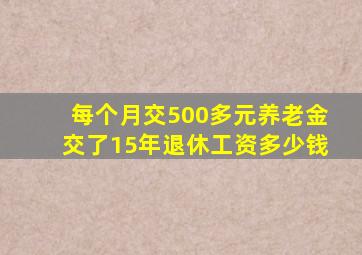 每个月交500多元养老金交了15年退休工资多少钱