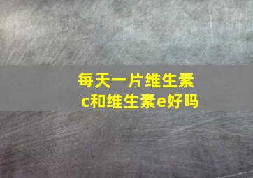 每天一片维生素c和维生素e好吗