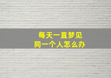 每天一直梦见同一个人怎么办