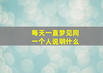 每天一直梦见同一个人说明什么