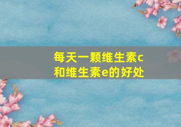 每天一颗维生素c和维生素e的好处