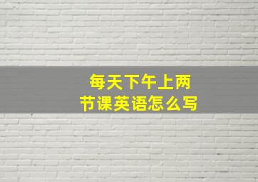 每天下午上两节课英语怎么写