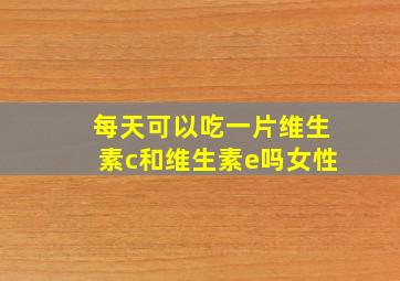 每天可以吃一片维生素c和维生素e吗女性