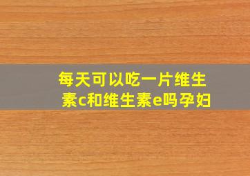 每天可以吃一片维生素c和维生素e吗孕妇