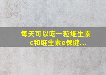 每天可以吃一粒维生素c和维生素e保健...