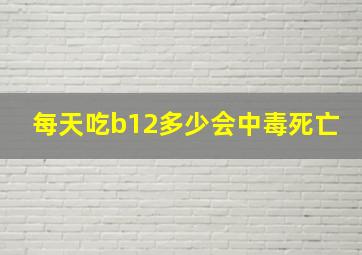 每天吃b12多少会中毒死亡