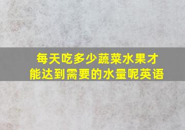 每天吃多少蔬菜水果才能达到需要的水量呢英语