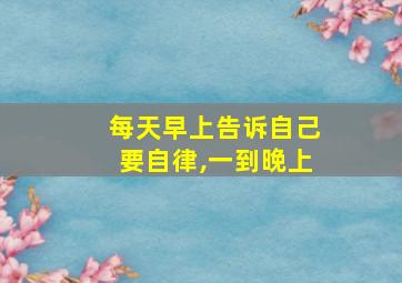 每天早上告诉自己要自律,一到晚上